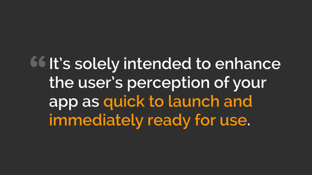“It’s solely intended to enhance
the user’s perception of your
app as quick to launch and
immediately ready for use.
