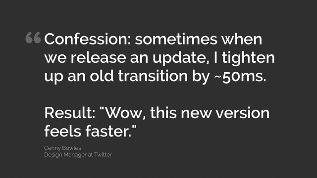 “Confession: sometimes when
we release an update, I tighten
up an old transition by ~50ms.
!
Result: "Wow, this new version
feels faster."
Cenny Bowles 
Design Manager at Twitter
