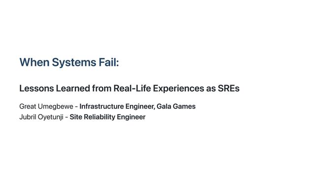 When Systems Fail:
Lessons Learned from Real-Life Experiences as SREs
Great Umegbewe - Infrastructure Engineer, Gala Games
Jubril Oyetunji - Site Reliability Engineer
