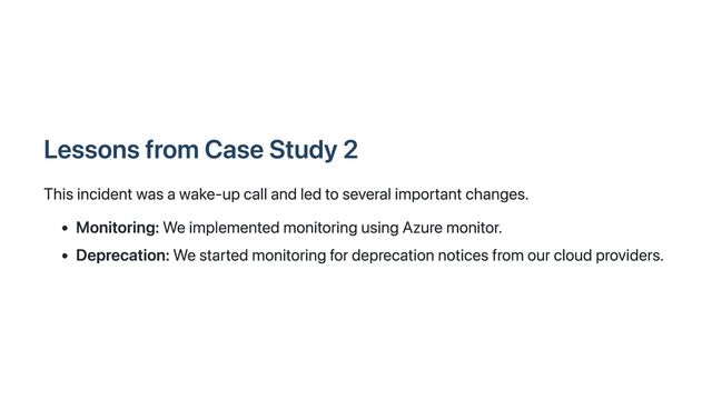 Lessons from Case Study 2
This incident was a wake-up call and led to several important changes.
Monitoring: We implemented monitoring using Azure monitor.
Deprecation: We started monitoring for deprecation notices from our cloud providers.
