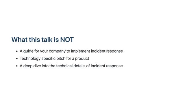 What this talk is NOT
A guide for your company to implement incident response
Technology specific pitch for a product
A deep dive into the technical details of incident response
