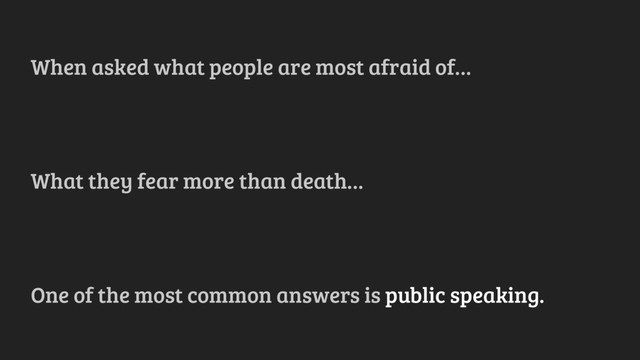 When asked what people are most afraid of…
What they fear more than death…
One of the most common answers is public speaking.
