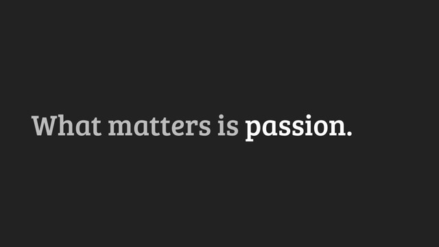 What matters is passion.
