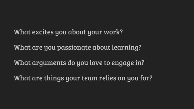 What excites you about your work?
What are you passionate about learning?
What arguments do you love to engage in?
What are things your team relies on you for?
