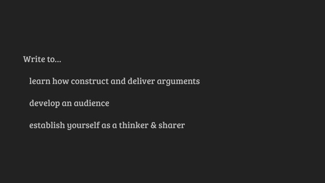 Write to…
learn how construct and deliver arguments
develop an audience
establish yourself as a thinker & sharer
