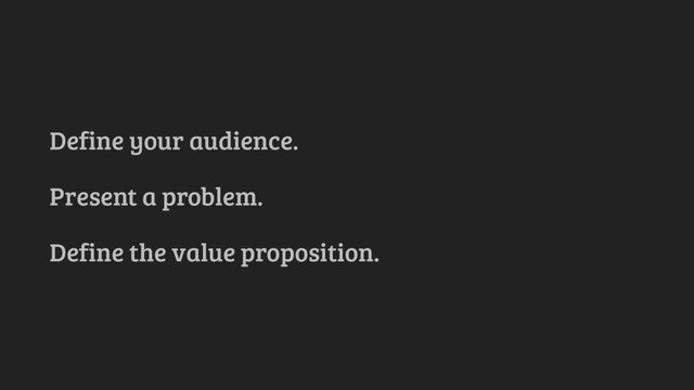 Define your audience.
Present a problem.
Define the value proposition.
