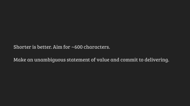 Shorter is better. Aim for ~600 characters.
Make an unambiguous statement of value and commit to delivering.
