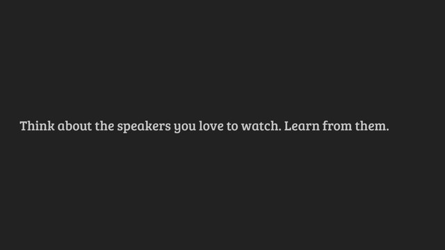 Think about the speakers you love to watch. Learn from them.
