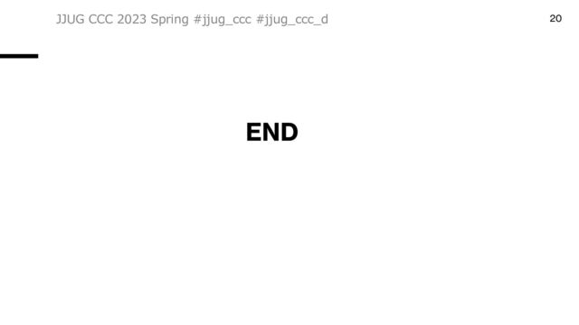 END
JJUG CCC 2023 Spring #jjug_ccc #jjug_ccc_d 20

