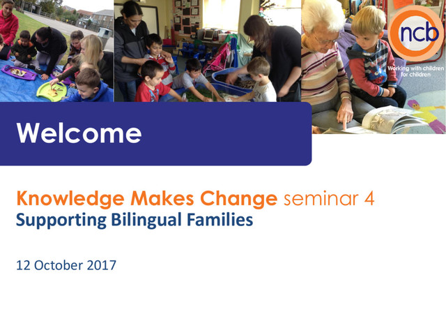 Knowledge Makes Change seminar 4
Supporting Bilingual Families
12 October 2017
Welcome
