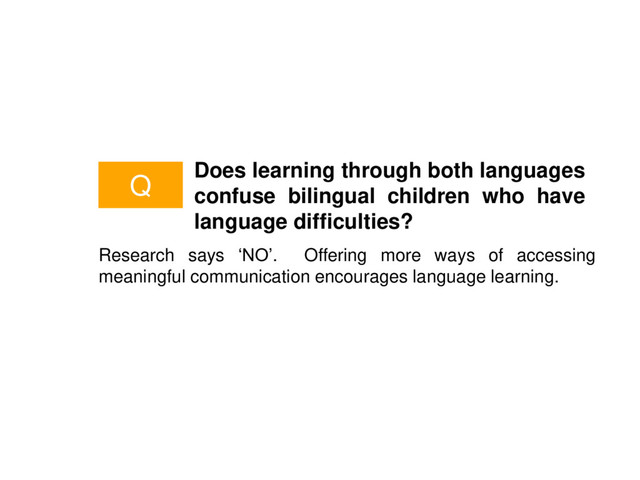 Does learning through both languages
confuse bilingual children who have
language difficulties?
Research says ‘NO’. Offering more ways of accessing
meaningful communication encourages language learning.
Q
