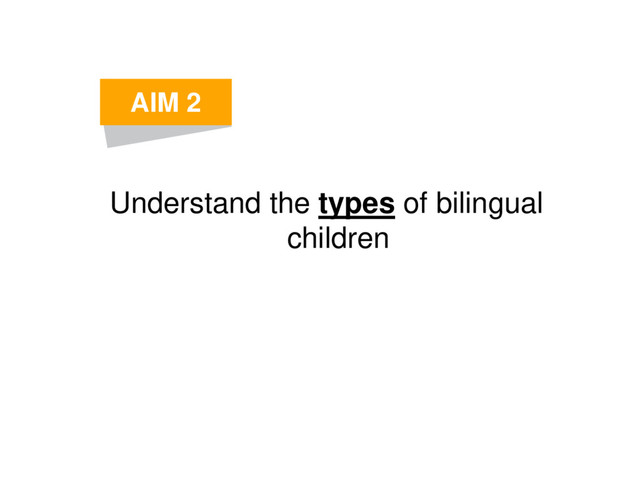 Understand the types of bilingual
children
AIM 2
