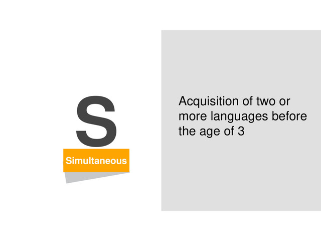 Simultaneous
S Acquisition of two or
more languages before
the age of 3

