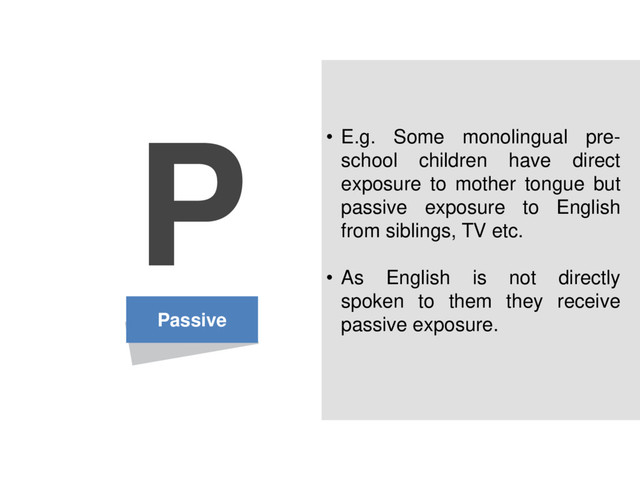 Passive
P • E.g. Some monolingual pre-
school children have direct
exposure to mother tongue but
passive exposure to English
from siblings, TV etc.
• As English is not directly
spoken to them they receive
passive exposure.
