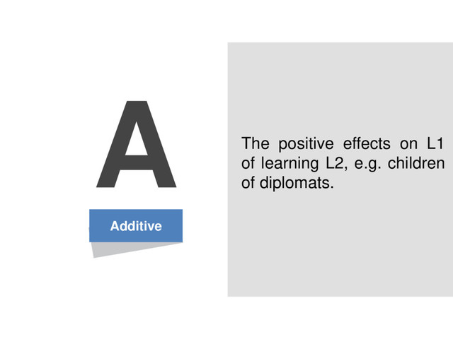 Additive
A The positive effects on L1
of learning L2, e.g. children
of diplomats.
