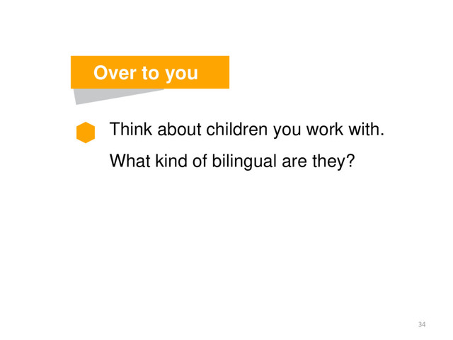 Think about children you work with.
What kind of bilingual are they?
34
Over to you
2
03
