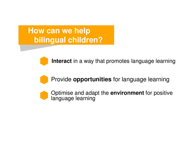 Interact in a way that promotes language learning
How can we help
bilingual children?
Provide opportunities for language learning
Optimise and adapt the environment for positive
language learning
