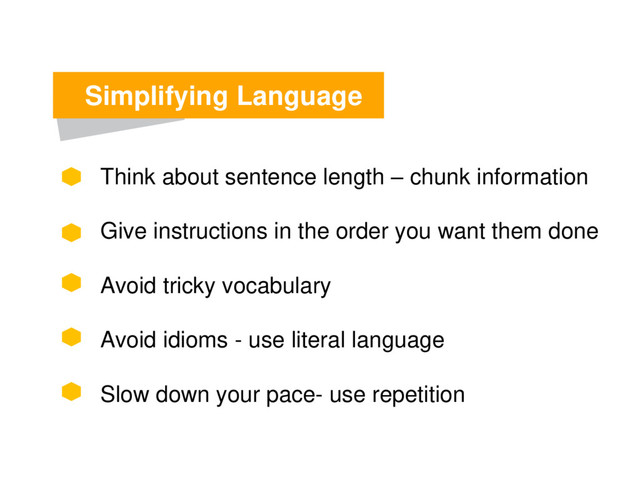 Simplifying Language
Think about sentence length – chunk information
Give instructions in the order you want them done
Avoid tricky vocabulary
Avoid idioms - use literal language
Slow down your pace- use repetition
