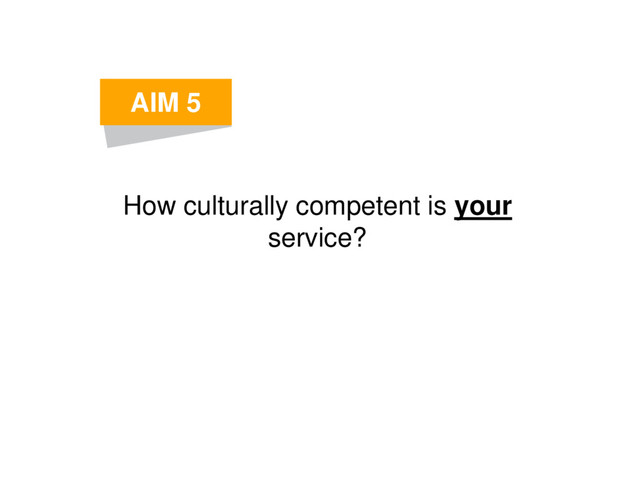 How culturally competent is your
service?
AIM 5
