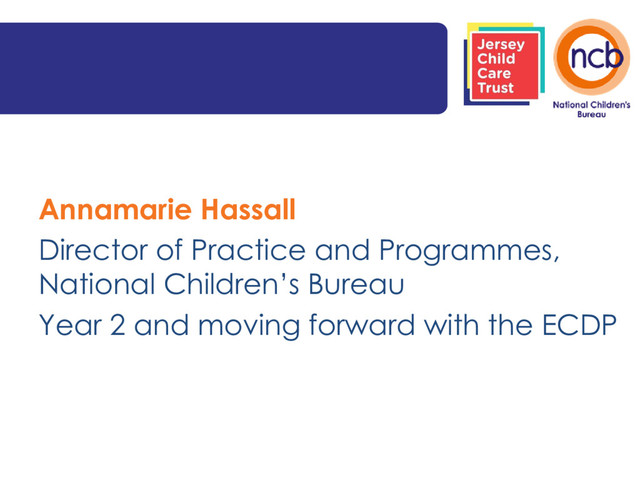 Annamarie Hassall
Director of Practice and Programmes,
National Children’s Bureau
Year 2 and moving forward with the ECDP
