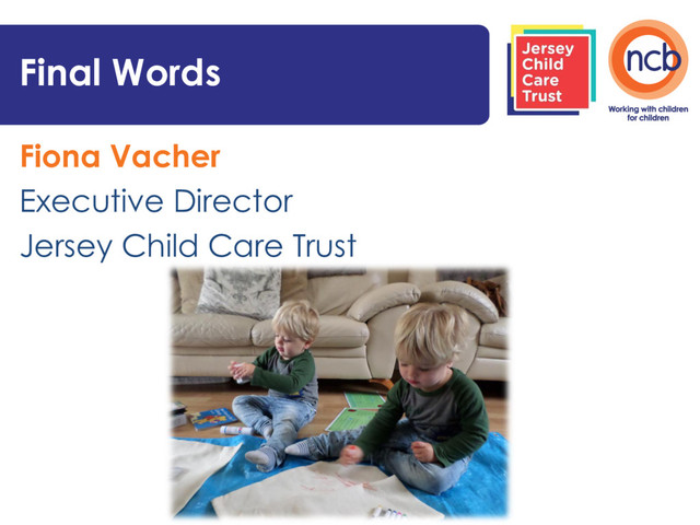 Fiona Vacher
Executive Director
Jersey Child Care Trust
Final Words
