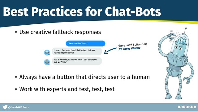 This is a very very very long gag
@hendrikEbbers
Best Practices for Chat-Bots
• Use creative fallback responses
 
 
 
• Always have a button that directs user to a human


• Work with experts and test, test, test
Is your friend
java.util.Random
