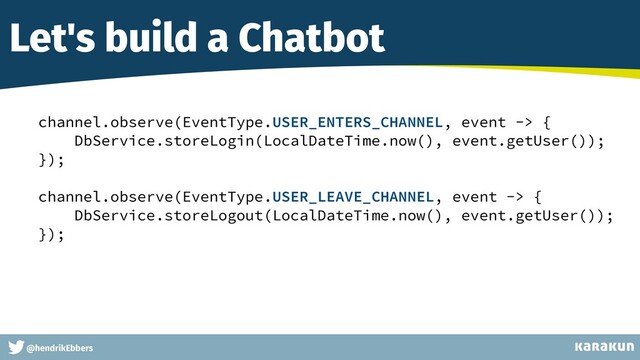 This is a very very very long gag
@hendrikEbbers
Let's build a Chatbot
channel.observe(EventType.USER_ENTERS_CHANNEL, event -> {


DbService.storeLogin(LocalDateTime.now(), event.getUser());


});


channel.observe(EventType.USER_LEAVE_CHANNEL, event -> {


DbService.storeLogout(LocalDateTime.now(), event.getUser());


});


