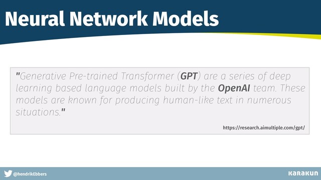 This is a very very very long gag
@hendrikEbbers
Neural Network Models
"Generative Pre-trained Transformer (GPT) are a series of deep
learning based language models built by the OpenAI team. These
models are known for producing human-like text in numerous
situations."
https://research.aimultiple.com/gpt/
