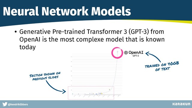 This is a very very very long gag
@hendrikEbbers
Neural Network Models
• Generative Pre-trained Transformer 3 (GPT-3) from
OpenAI is the most complexe model that is known
today
Section shown on
previous slides
GPT-3
trained on 40GB
of text
