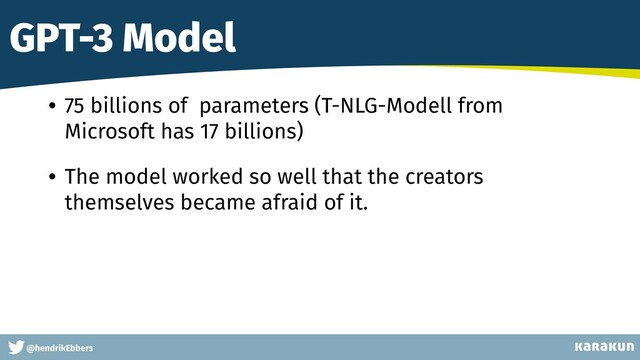 This is a very very very long gag
@hendrikEbbers
GPT-3 Model
• 75 billions of parameters (T-NLG-Modell from
Microsoft has 17 billions)


• The model worked so well that the creators
themselves became afraid of it.
