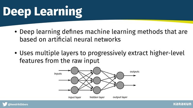 This is a very very very long gag
• Deep learning de
fi
nes machine learning methods that are
based on arti
fi
cial neural networks


• Uses multiple layers to progressively extract higher-level
features from the raw input
@hendrikEbbers
Deep Learning
