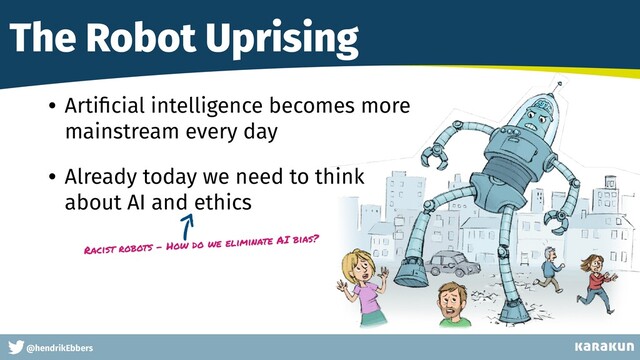 This is a very very very long gag
@hendrikEbbers
The Robot Uprising
• Arti
fi
cial intelligence becomes more
mainstream every day


• Already today we need to think
 
about AI and ethics
 
 
Racist robots - How do we eliminate AI bias?

