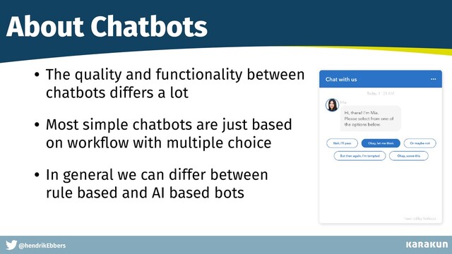 This is a very very very long gag
@hendrikEbbers
About Chatbots
• The quality and functionality between
 
chatbots differs a lot


• Most simple chatbots are just based
 
on work
fl
ow with multiple choice


• In general we can differ between
 
rule based and AI based bots
