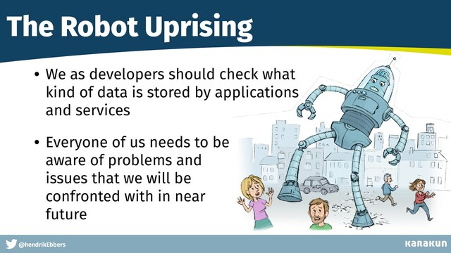 This is a very very very long gag
@hendrikEbbers
The Robot Uprising
• We as developers should check what
kind of data is stored by applications
and services


• Everyone of us needs to be
 
aware of problems and
 
issues that we will be
 
confronted with in near
 
future
