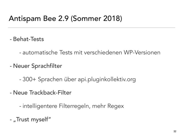 Antispam Bee 2.9 (Sommer 2018)
32
- Behat-Tests
- automatische Tests mit verschiedenen WP-Versionen
- Neuer Sprachfilter
- 300+ Sprachen über api.pluginkollektiv.org
- Neue Trackback-Filter
- intelligentere Filterregeln, mehr Regex
- „Trust myself“
