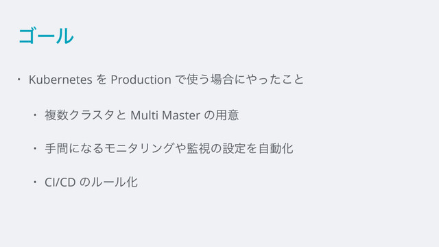 ΰʔϧ
• Kubernetes Λ Production Ͱ࢖͏৔߹ʹ΍ͬͨ͜ͱ
• ෳ਺Ϋϥελͱ Multi Master ͷ༻ҙ
• खؒʹͳΔϞχλϦϯά΍؂ࢹͷઃఆΛࣗಈԽ
• CI/CD ͷϧʔϧԽ
