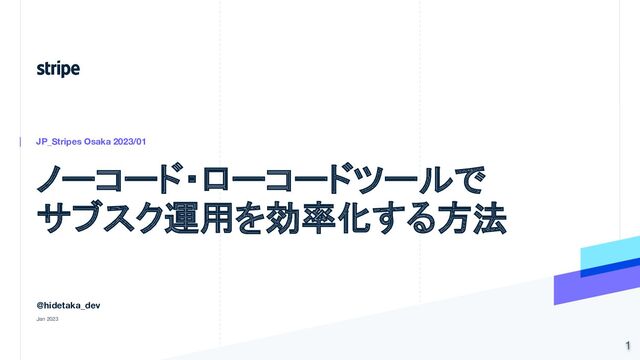 ノーコード・ローコードツールで
サブスク運用を効率化する方法
JP_Stripes Osaka 2023/01
@hidetaka_dev
Jan 2023
1
