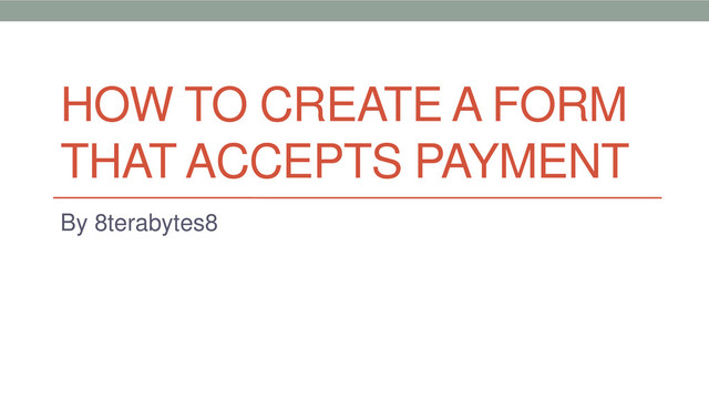 HOW TO CREATE A FORM
THAT ACCEPTS PAYMENT
By 8terabytes8
