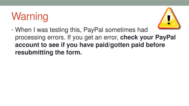 Warning
• When I was testing this, PayPal sometimes had
processing errors. If you get an error, check your PayPal
account to see if you have paid/gotten paid before
resubmitting the form.
