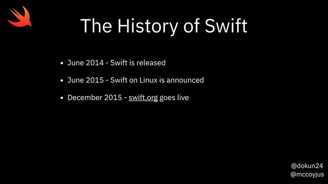 @dokun24
@mccoyjus
The History of Swift
• June 2014 - Swift is released
• June 2015 - Swift on Linux is announced
• December 2015 - swift.org goes live
