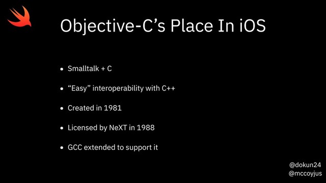 @dokun24
@mccoyjus
Objective-C’s Place In iOS
• Smalltalk + C
• “Easy” interoperability with C++
• Created in 1981
• Licensed by NeXT in 1988
• GCC extended to support it
