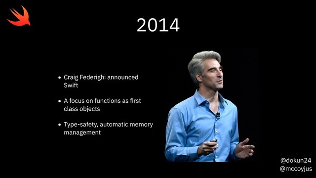 @dokun24
@mccoyjus
2014
• Craig Federighi announced
Swift
• A focus on functions as ﬁrst
class objects
• Type-safety, automatic memory
management
