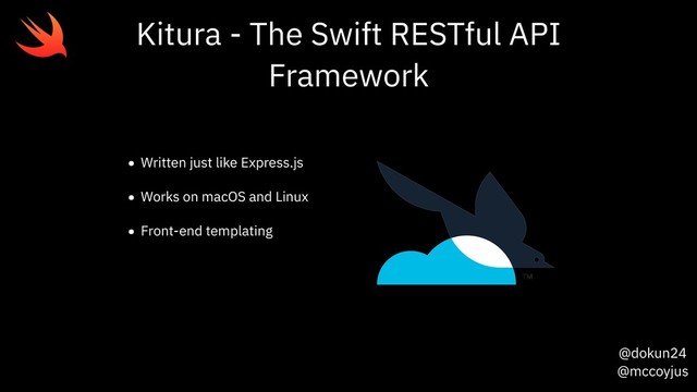 @dokun24
@mccoyjus
Kitura - The Swift RESTful API
Framework
• Written just like Express.js
• Works on macOS and Linux
• Front-end templating
