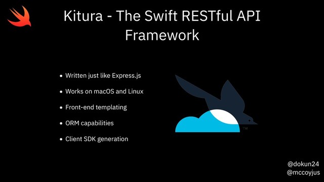 @dokun24
@mccoyjus
Kitura - The Swift RESTful API
Framework
• Written just like Express.js
• Works on macOS and Linux
• Front-end templating
• ORM capabilities
• Client SDK generation
