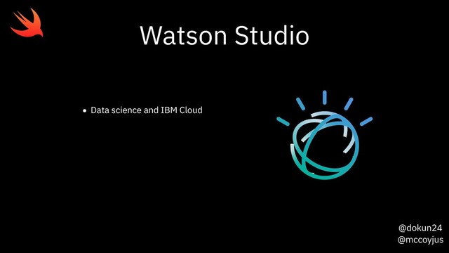 @dokun24
@mccoyjus
Watson Studio
• Data science and IBM Cloud
