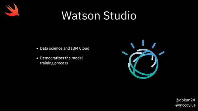 @dokun24
@mccoyjus
Watson Studio
• Data science and IBM Cloud
• Democratizes the model
training process
