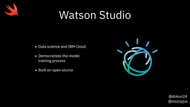 @dokun24
@mccoyjus
Watson Studio
• Data science and IBM Cloud
• Democratizes the model
training process
• Built on open source

