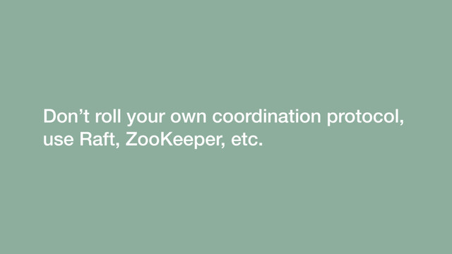 Don’t roll your own coordination protocol, 
use Raft, ZooKeeper, etc.
