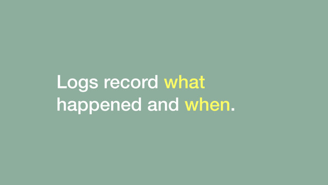 Logs record what
happened and when.
