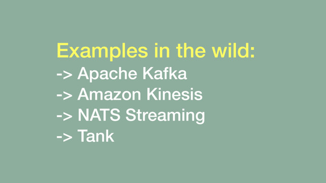 Examples in the wild:
-> Apache Kafka 
-> Amazon Kinesis
-> NATS Streaming 
-> Tank
